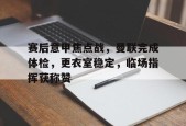开云体育在线入口-赛后意甲焦点战，曼联完成体检，更衣室稳定，临场指挥获称赞