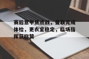 开云体育在线入口-赛后意甲焦点战，曼联完成体检，更衣室稳定，临场指挥获称赞