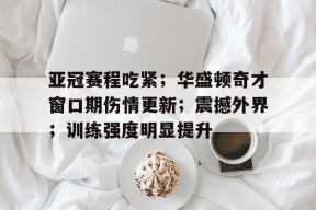开云体育网站-亚冠赛程吃紧；华盛顿奇才窗口期伤情更新；震撼外界；训练强度明显提升