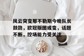 开云体育-风云突变那不勒斯今晚队长鼓劲，欧冠版图或变，话题不断，控场能力受关注